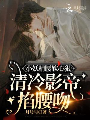 小妖精腰软心狠,清冷影帝掐腰吻